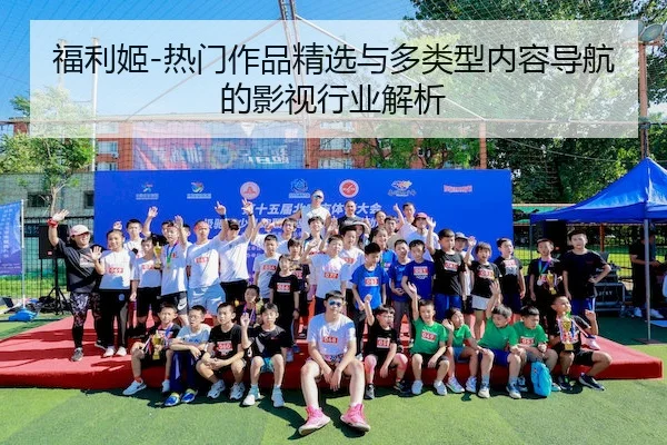 福利姬-热门作品精选与多类型内容导航的影视行业解析